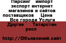 Парсинг , импорт экспорт интернет-магазинов и сайтов поставщиков. › Цена ­ 500 - Все города Услуги » Другие   . Татарстан респ.